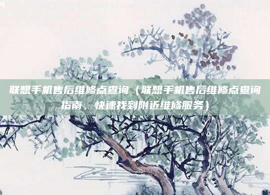 聯想手機售后維修點查詢（聯想手機售后維修點查詢指南，快速找到附近維修服務）